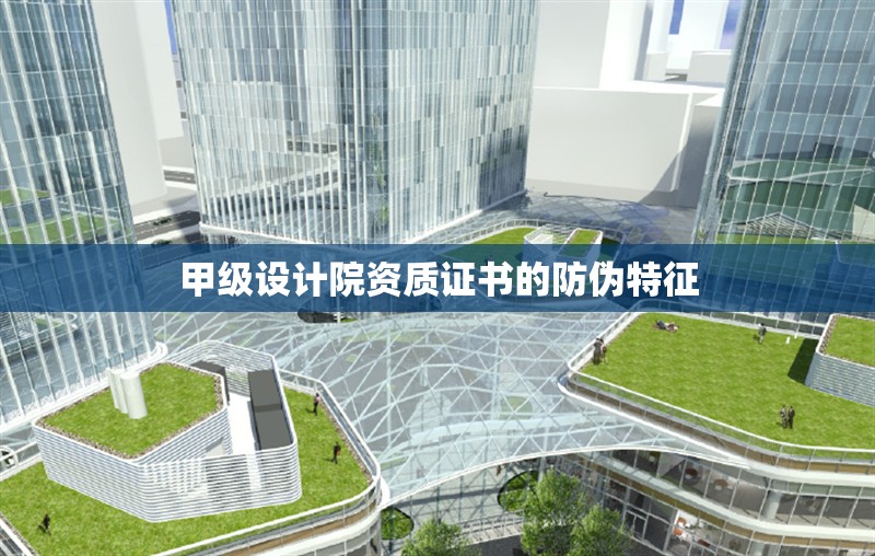 甲級設(shè)計院資質(zhì)證書的防偽特征 行業(yè)新聞 第1張