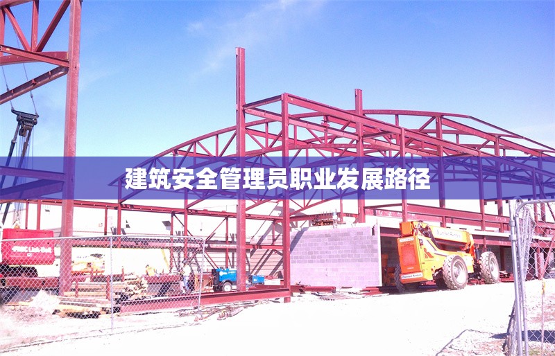 建筑安全管理員職業(yè)發(fā)展路徑 行業(yè)新聞 第1張