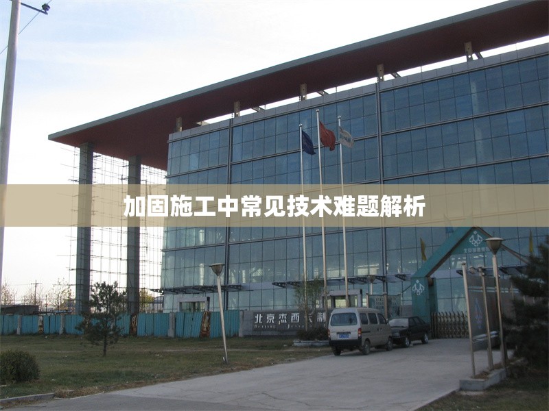 加固施工中常見技術難題解析 行業(yè)新聞 第1張 加固施工中常見技術難題解析 行業(yè)新聞 第1張