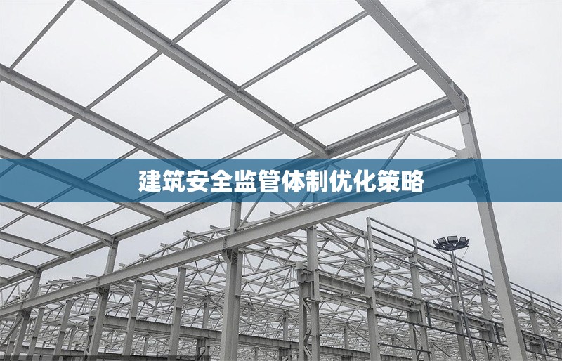 建筑安全監(jiān)管體制優(yōu)化策略 行業(yè)新聞 第1張