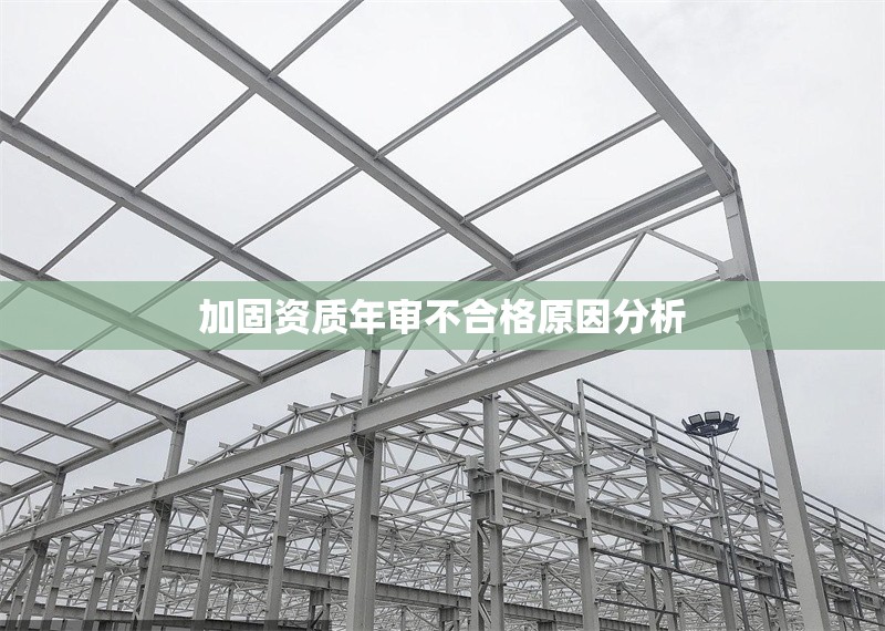 加固資質(zhì)年審不合格原因分析 行業(yè)新聞 第1張