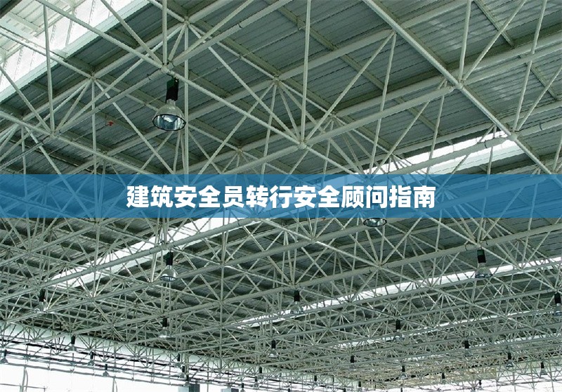 建筑安全員轉(zhuǎn)行安全顧問指南