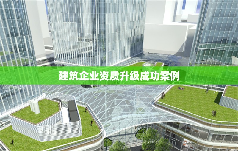 建筑企業(yè)資質(zhì)升級成功案例 行業(yè)新聞 第1張 建筑企業(yè)資質(zhì)升級成功案例 行業(yè)新聞 第1張