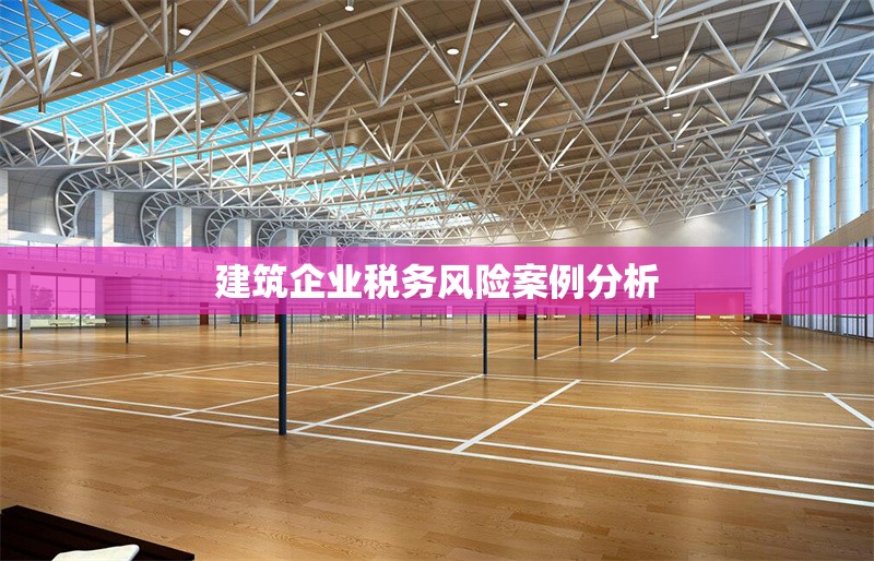 建筑企業(yè)稅務(wù)風(fēng)險案例分析