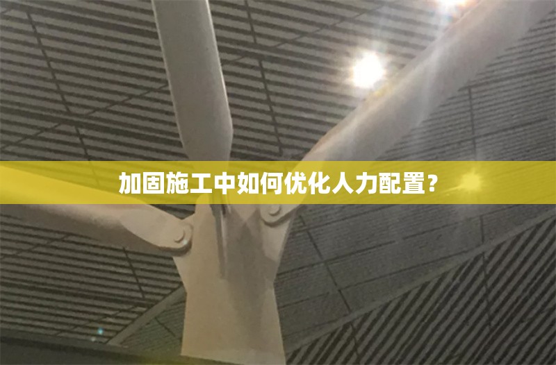加固施工中如何優(yōu)化人力配置？ 行業(yè)新聞 第1張