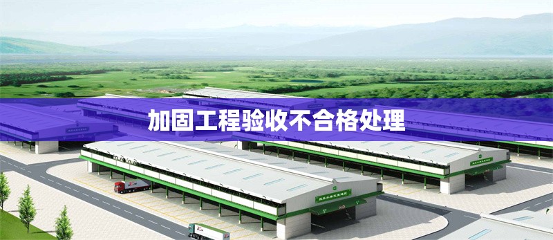 加固工程驗收不合格處理 行業(yè)新聞 第1張