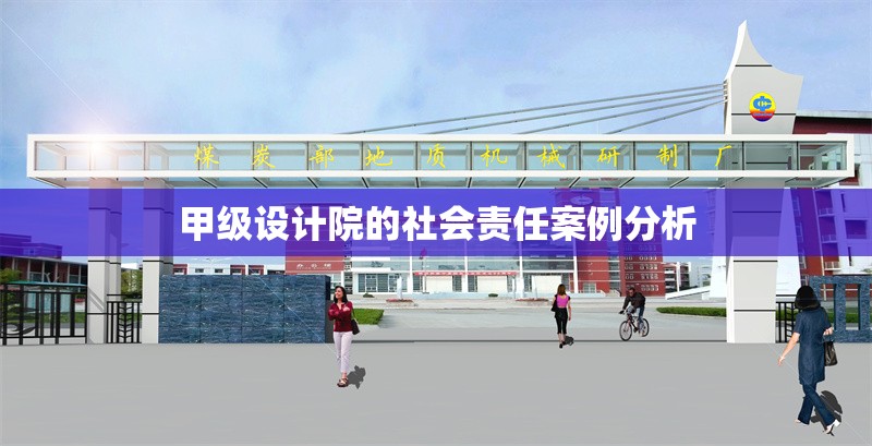 甲級設計院的社會責任案例分析 行業(yè)新聞 第1張 甲級設計院的社會責任案例分析 行業(yè)新聞 第1張