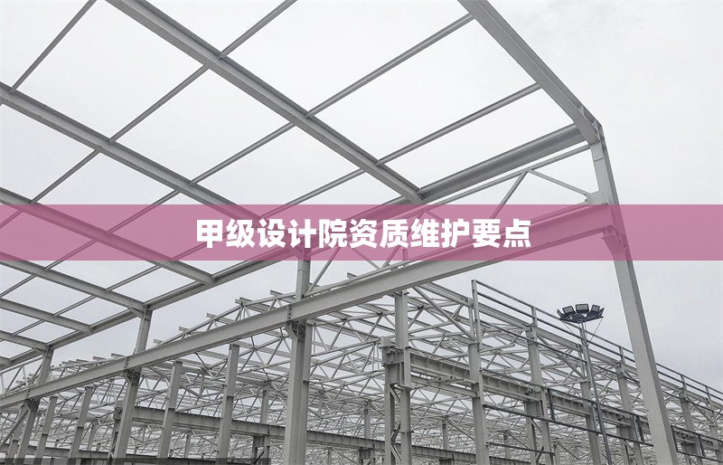 甲級設(shè)計院資質(zhì)維護(hù)要點(diǎn)