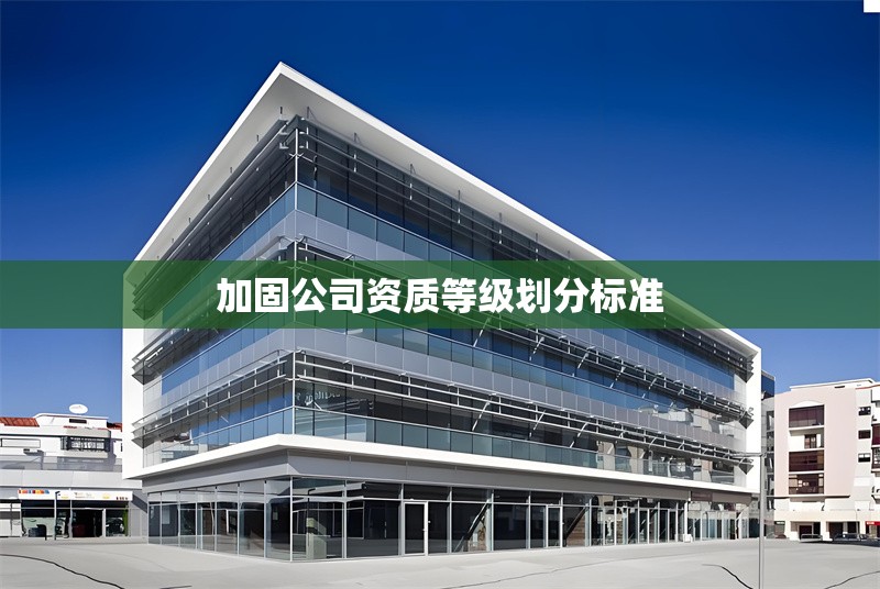 加固公司資質(zhì)等級(jí)劃分標(biāo)準(zhǔn)