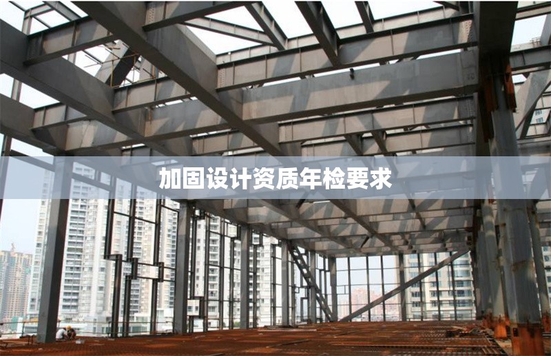 加固設(shè)計(jì)資質(zhì)年檢要求 行業(yè)新聞 第1張