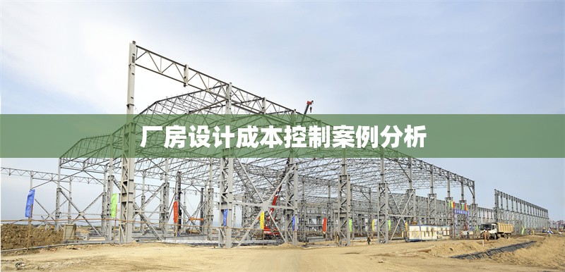廠房設(shè)計(jì)成本控制案例分析 行業(yè)新聞 第1張