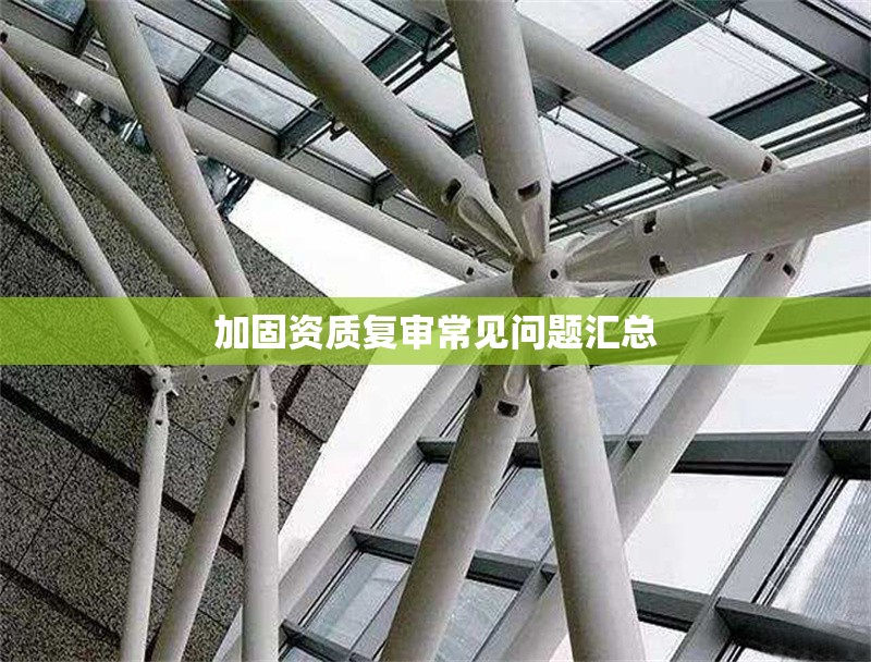 加固資質(zhì)復(fù)審常見問題匯總 行業(yè)新聞 第1張