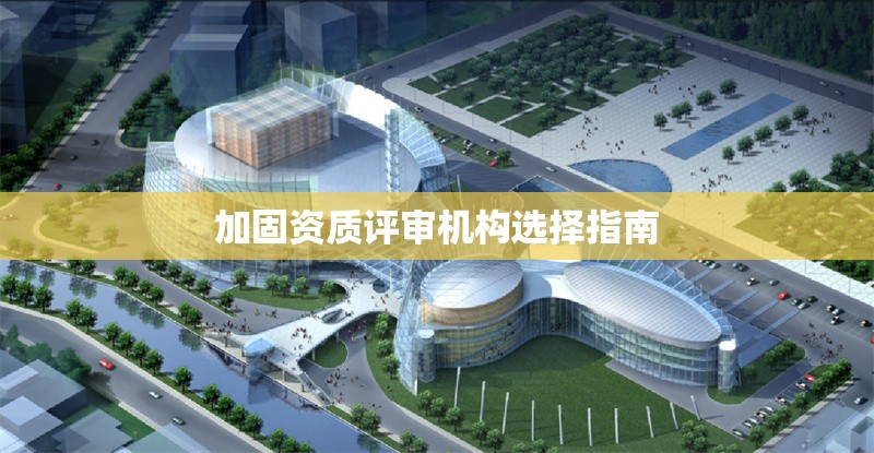 加固資質(zhì)評(píng)審機(jī)構(gòu)選擇指南 行業(yè)新聞 第1張