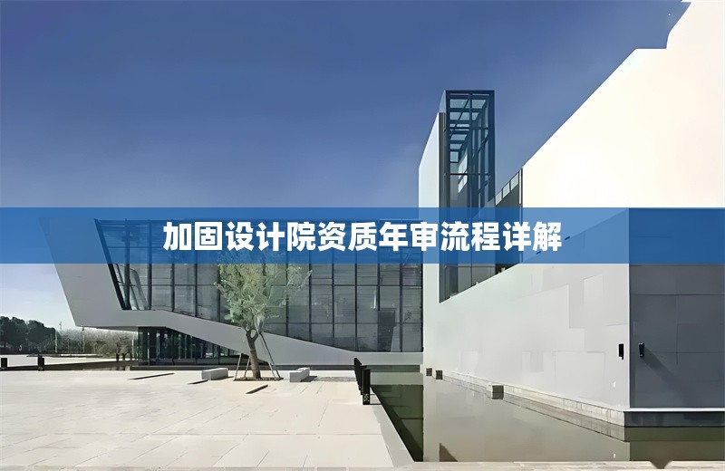 加固設(shè)計(jì)院資質(zhì)年審流程詳解 行業(yè)新聞 第1張