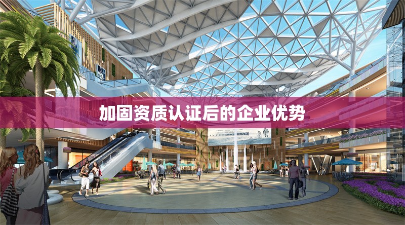 加固資質(zhì)認證后的企業(yè)優(yōu)勢 行業(yè)新聞 第1張