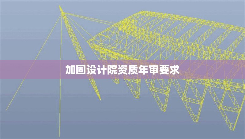 加固設(shè)計院資質(zhì)年審要求 行業(yè)新聞 第1張