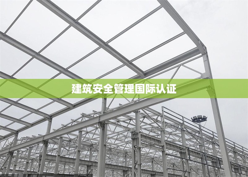 建筑安全管理國(guó)際認(rèn)證 行業(yè)新聞 第1張