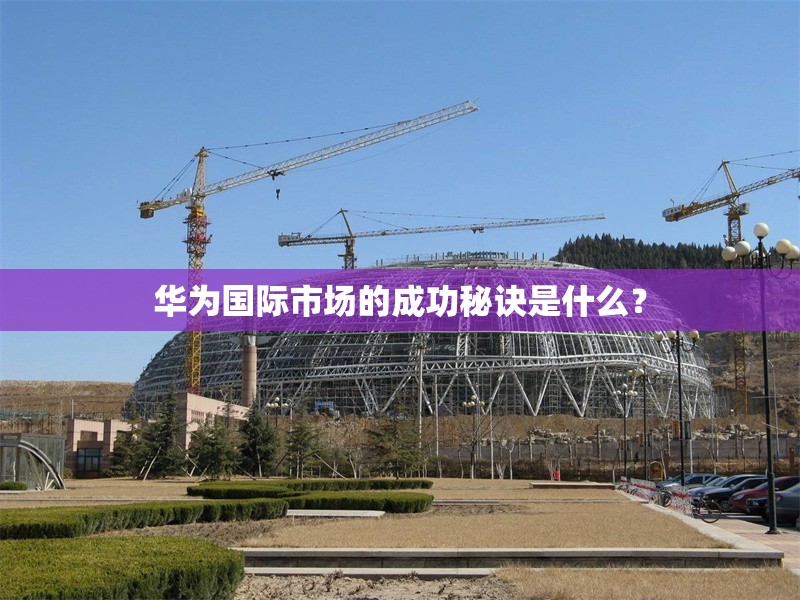 華為國際市場的成功秘訣是什么？