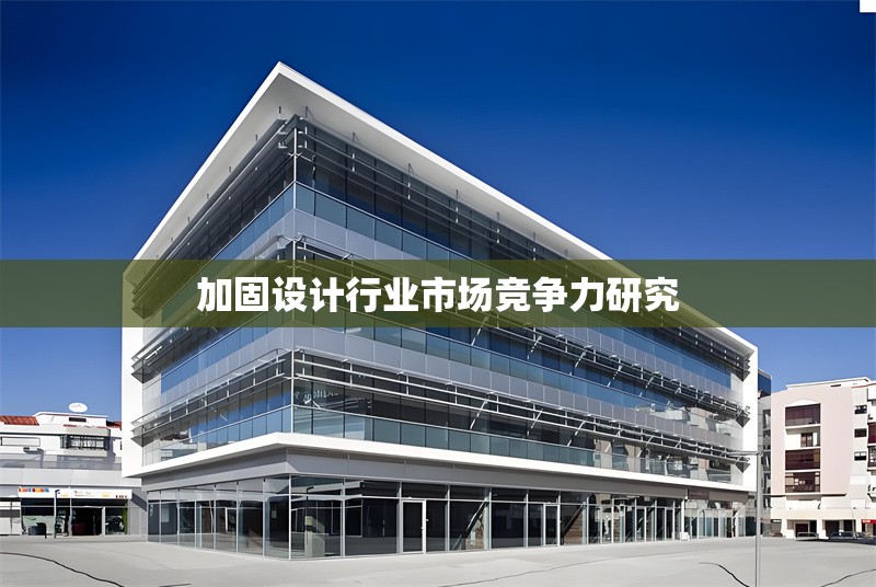 加固設計行業(yè)市場競爭力研究 行業(yè)新聞 第1張