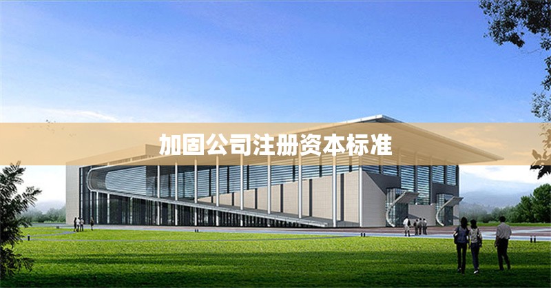 加固公司注冊資本標(biāo)準(zhǔn) 行業(yè)新聞 第1張