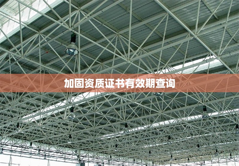 加固資質證書有效期查詢 行業(yè)新聞 第1張