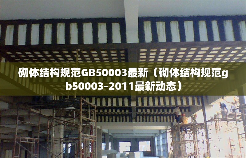 砌體結(jié)構(gòu)規(guī)范GB50003最新（砌體結(jié)構(gòu)規(guī)范gb50003-2011最新動態(tài)）