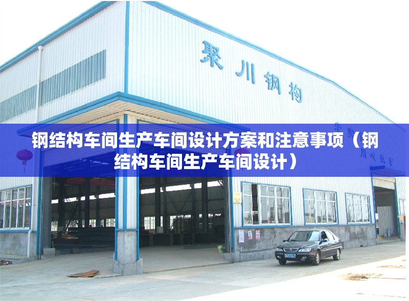 鋼結(jié)構(gòu)車(chē)間生產(chǎn)車(chē)間設(shè)計(jì)方案和注意事項(xiàng)（鋼結(jié)構(gòu)車(chē)間生產(chǎn)車(chē)間設(shè)計(jì)）