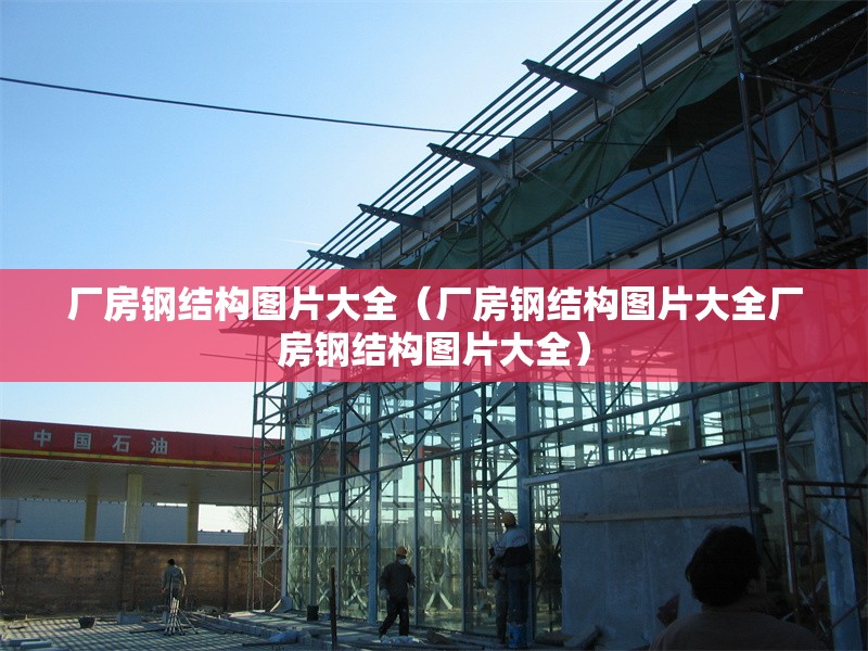 廠房鋼結(jié)構(gòu)圖片大全（廠房鋼結(jié)構(gòu)圖片大全廠房鋼結(jié)構(gòu)圖片大全）
