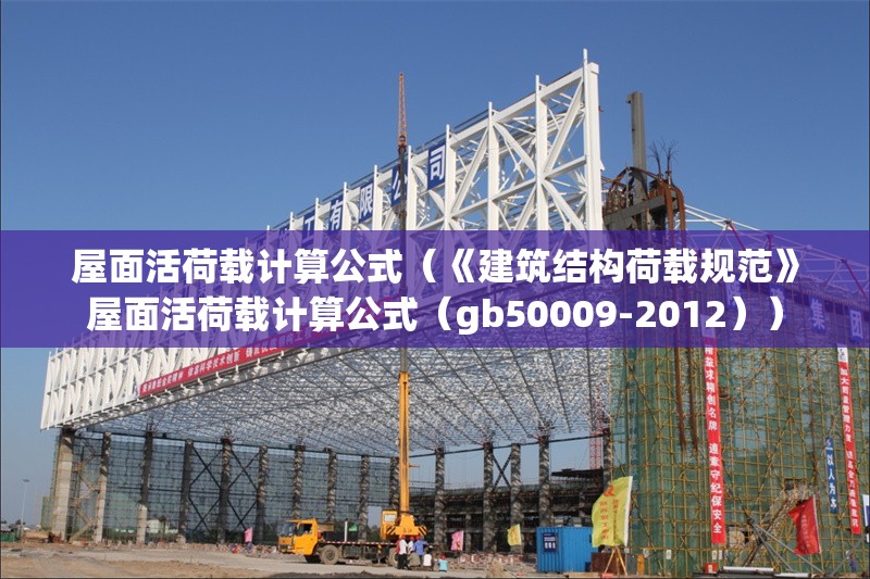 屋面活荷載計算公式(《建筑結(jié)構(gòu)荷載規(guī)范》屋面活荷載計算公式(gb50009-2012))