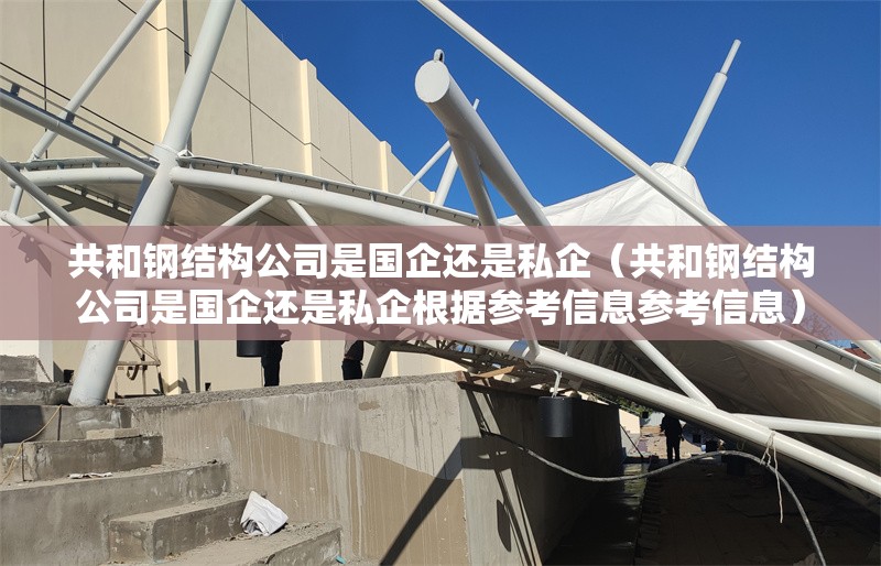 共和鋼結(jié)構(gòu)公司是國企還是私企（共和鋼結(jié)構(gòu)公司是國企還是私企根據(jù)參考信息參考信息）
