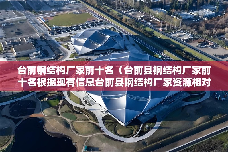 臺(tái)前鋼結(jié)構(gòu)廠家前十名（臺(tái)前縣鋼結(jié)構(gòu)廠家前十名根據(jù)現(xiàn)有信息臺(tái)前縣鋼結(jié)構(gòu)廠家資源相對(duì)有限）