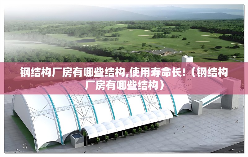 鋼結(jié)構(gòu)廠房有哪些結(jié)構(gòu),使用壽命長(zhǎng)!（鋼結(jié)構(gòu)廠房有哪些結(jié)構(gòu)）