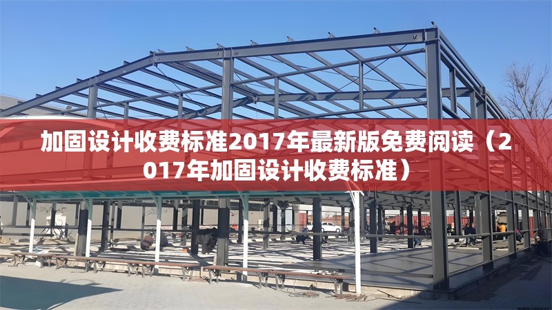 加固設(shè)計收費(fèi)標(biāo)準(zhǔn)2017年最新版免費(fèi)閱讀（2017年加固設(shè)計收費(fèi)標(biāo)準(zhǔn)）