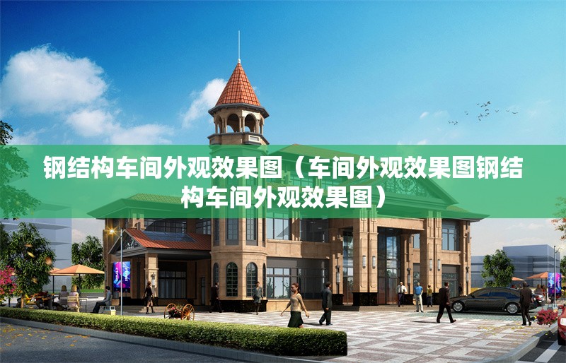 鋼結構車間外觀效果圖（車間外觀效果圖鋼結構車間外觀效果圖）