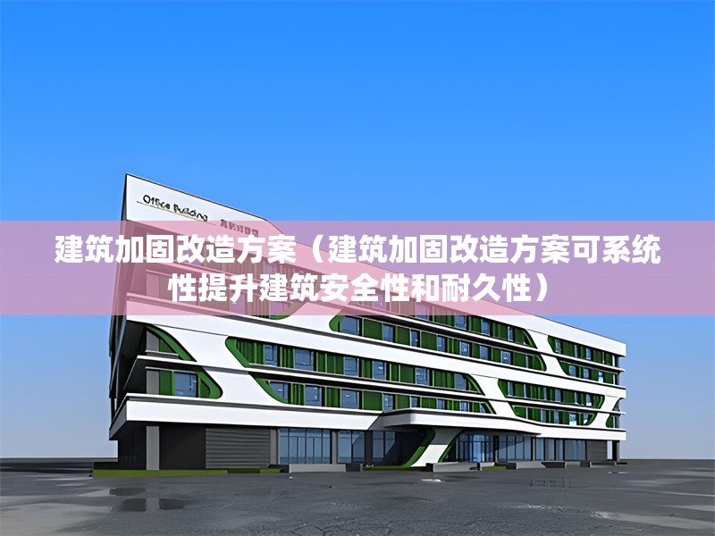 建筑加固改造方案（建筑加固改造方案可系統(tǒng)性提升建筑安全性和耐久性）