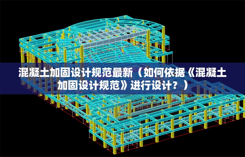混凝土加固設(shè)計(jì)規(guī)范最新（如何依據(jù)《混凝土加固設(shè)計(jì)規(guī)范》進(jìn)行設(shè)計(jì)？）