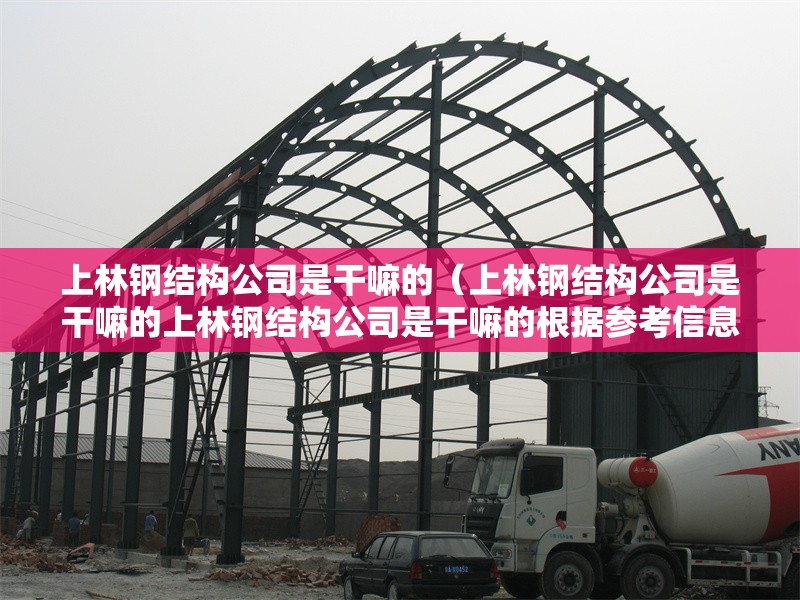 上林鋼結(jié)構(gòu)公司是干嘛的(上林鋼結(jié)構(gòu)公司是干嘛的上林鋼結(jié)構(gòu)公司是干嘛的根據(jù)參考信息)
