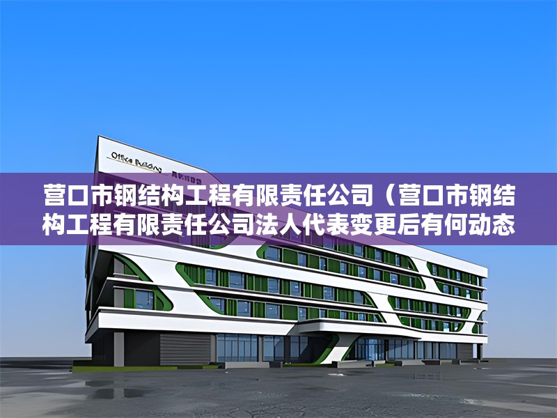 營口市鋼結構工程有限責任公司（營口市鋼結構工程有限責任公司法人代表變更后有何動態(tài)）
