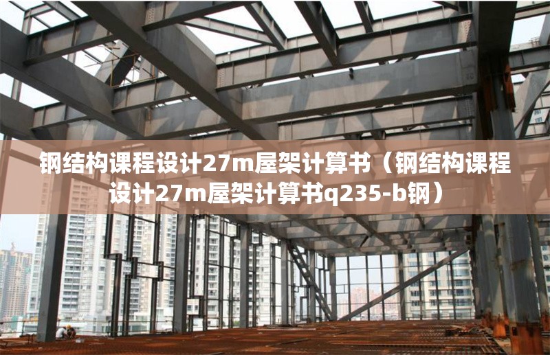 鋼結(jié)構(gòu)課程設(shè)計27m屋架計算書（鋼結(jié)構(gòu)課程設(shè)計27m屋架計算書q235-b鋼）