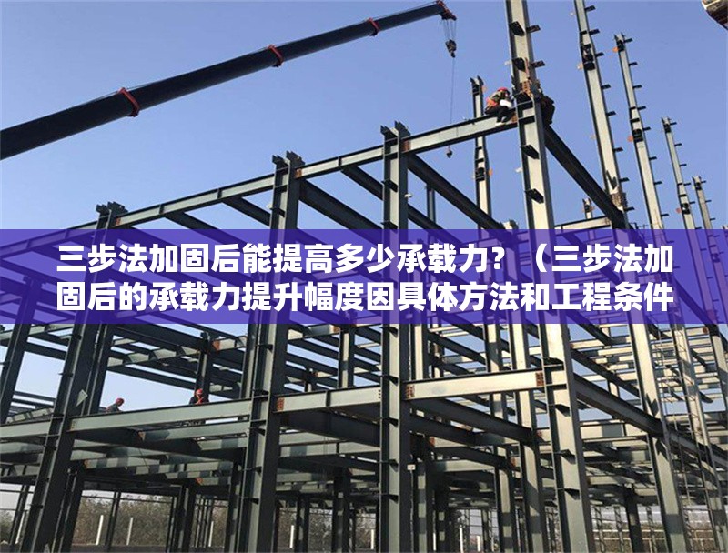 三步法加固后能提高多少承載力？（三步法加固后的承載力提升幅度因具體方法和工程條件而異）