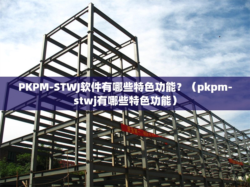 PKPM-STWJ軟件有哪些特色功能？（pkpm-stwj有哪些特色功能）
