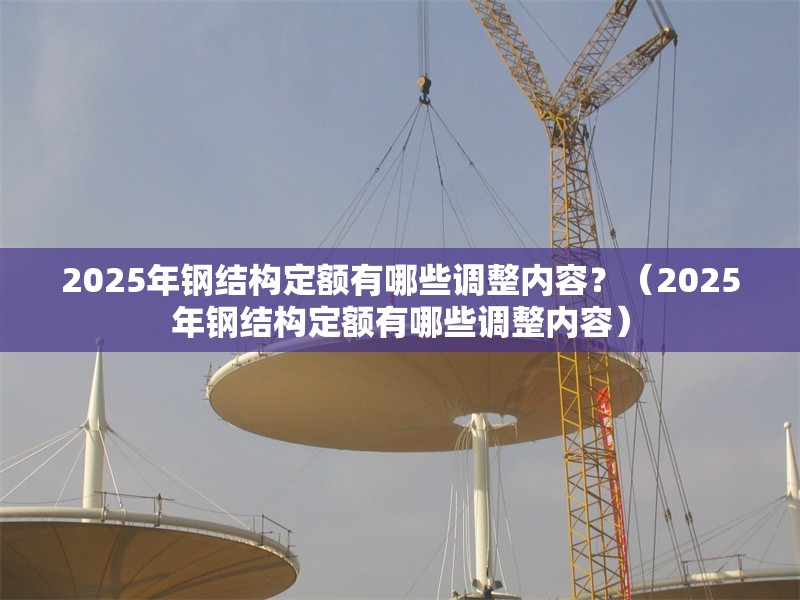 2025年鋼結(jié)構(gòu)定額有哪些調(diào)整內(nèi)容？（2025年鋼結(jié)構(gòu)定額有哪些調(diào)整內(nèi)容）