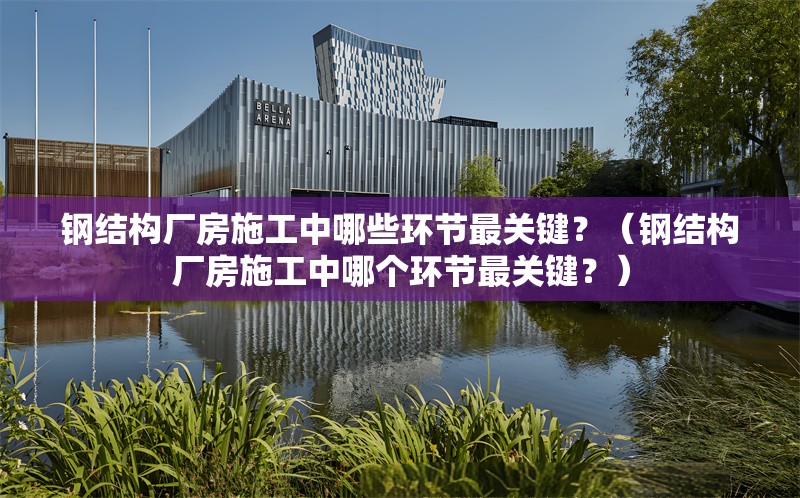 鋼結(jié)構(gòu)廠房施工中哪些環(huán)節(jié)最關(guān)鍵？（鋼結(jié)構(gòu)廠房施工中哪個環(huán)節(jié)最關(guān)鍵？）