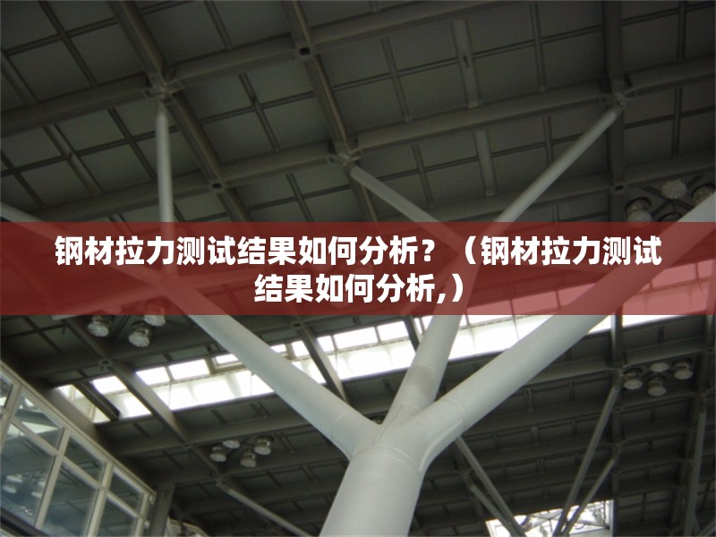 鋼材拉力測(cè)試結(jié)果如何分析？（鋼材拉力測(cè)試結(jié)果如何分析,）