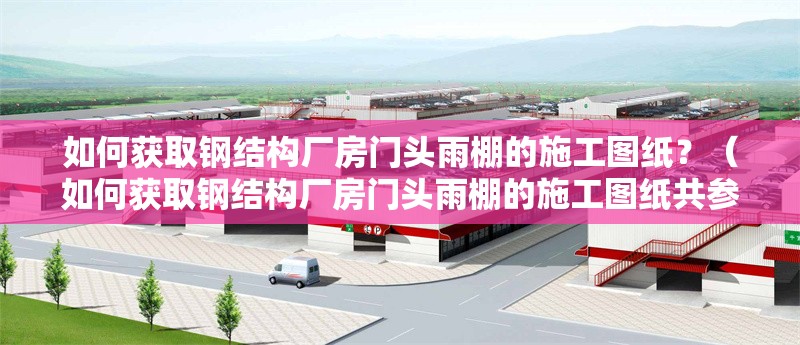 如何獲取鋼結(jié)構(gòu)廠房門頭雨棚的施工圖紙？（如何獲取鋼結(jié)構(gòu)廠房門頭雨棚的施工圖紙共參考8篇資料）