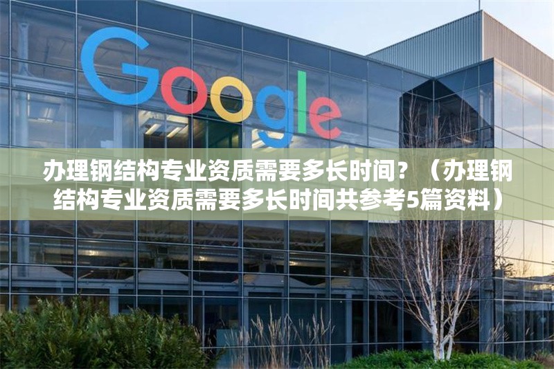 辦理鋼結構專業(yè)資質需要多長時間？（辦理鋼結構專業(yè)資質需要多長時間共參考5篇資料）