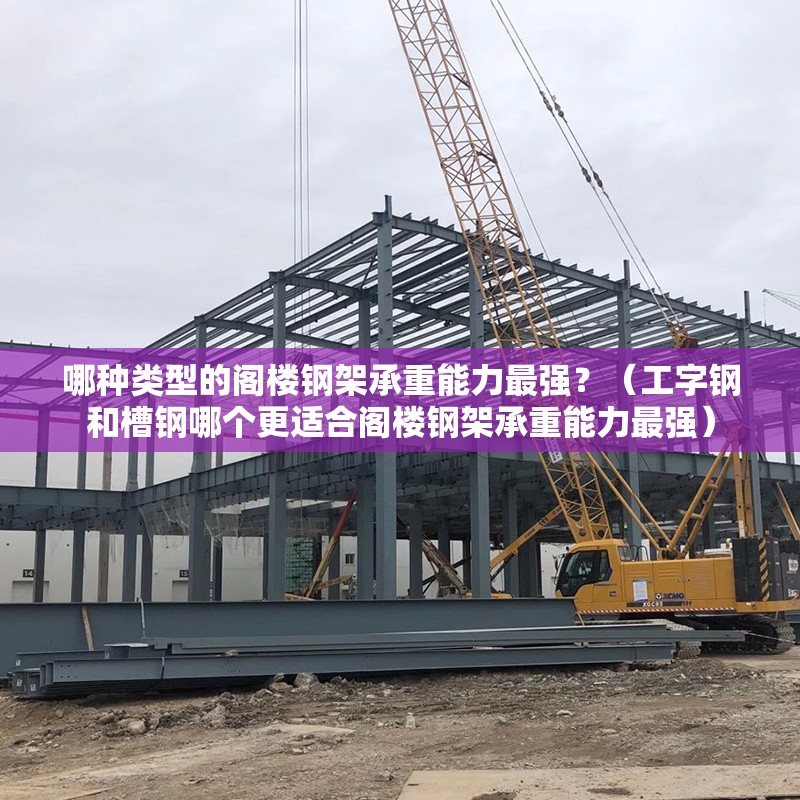 哪種類型的閣樓鋼架承重能力最強？（工字鋼和槽鋼哪個更適合閣樓鋼架承重能力最強）