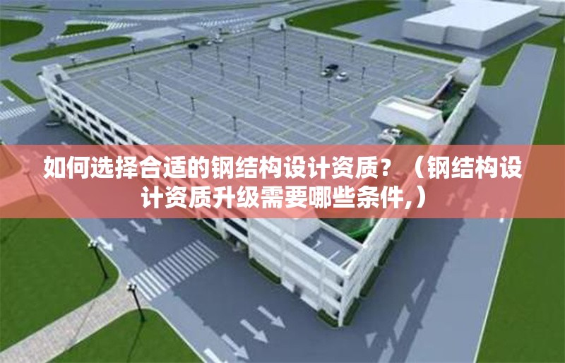 如何選擇合適的鋼結(jié)構(gòu)設(shè)計(jì)資質(zhì)？（鋼結(jié)構(gòu)設(shè)計(jì)資質(zhì)升級需要哪些條件,）