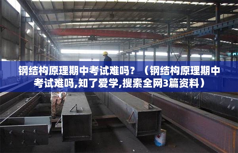 鋼結(jié)構(gòu)原理期中考試難嗎？（鋼結(jié)構(gòu)原理期中考試難嗎,知了愛學(xué),搜索全網(wǎng)3篇資料）