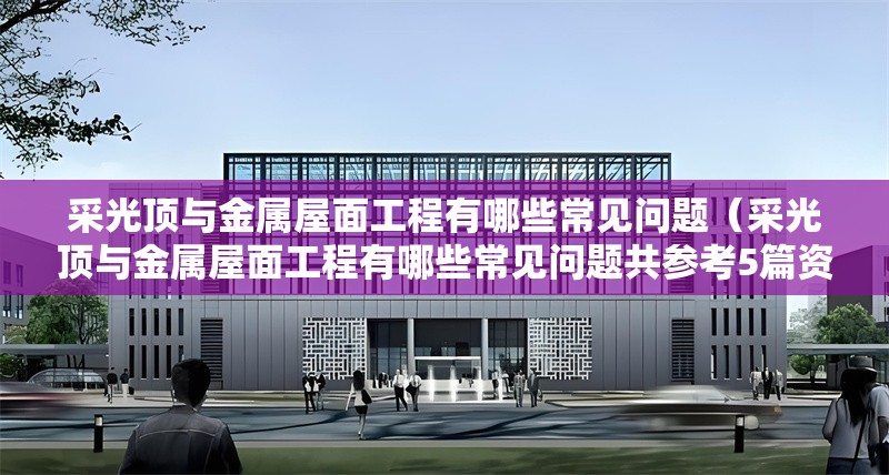 采光頂與金屬屋面工程有哪些常見問題（采光頂與金屬屋面工程有哪些常見問題共參考5篇資料）